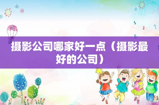摄影公司哪家好一点（摄影最好的公司）