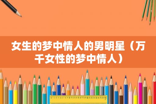 女生的梦中情人的男明星（万千女性的梦中情人）