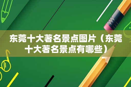 东莞十大著名景点图片（东莞十大著名景点有哪些）