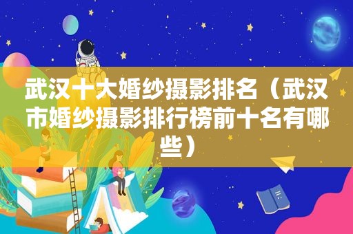 武汉十大婚纱摄影排名（武汉市婚纱摄影排行榜前十名有哪些）