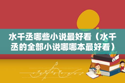 水千丞哪些小说最好看（水千丞的全部小说哪哪本最好看）
