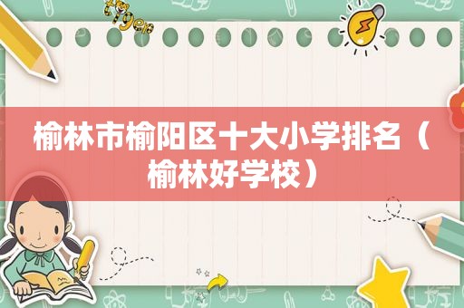 榆林市榆阳区十大小学排名（榆林好学校）