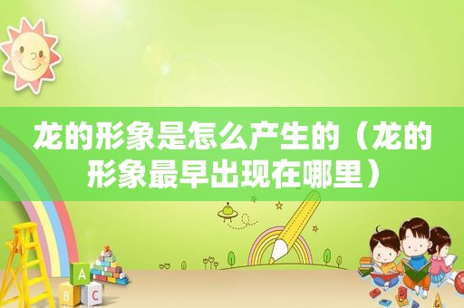 龙的形象是怎么产生的（龙的形象最早出现在哪里）