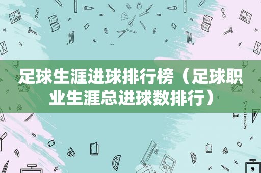 足球生涯进球排行榜（足球职业生涯总进球数排行）