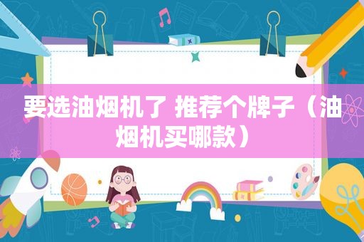 要选油烟机了 推荐个牌子（油烟机买哪款）