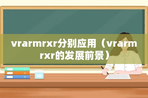 vrarmrxr分别应用（vrarmrxr的发展前景）