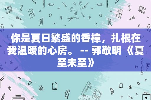 你是夏日繁盛的香樟，扎根在我温暖的心房。 -- 郭敬明 《夏至未至》
