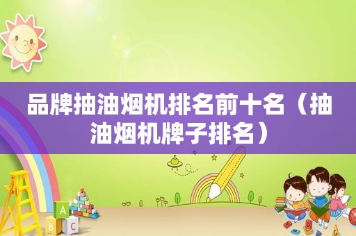 品牌抽油烟机排名前十名（抽油烟机牌子排名）