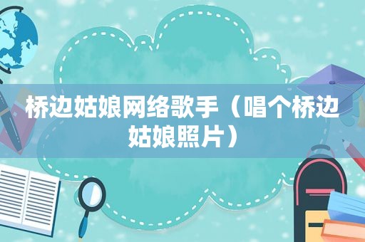 桥边姑娘网络歌手（唱个桥边姑娘照片）