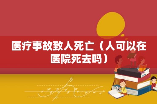 医疗事故致人死亡（人可以在医院死去吗）