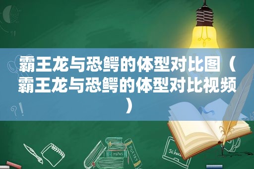 霸王龙与恐鳄的体型对比图（霸王龙与恐鳄的体型对比视频）