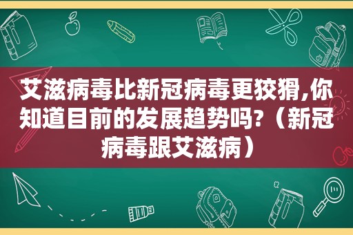 艾滋病毒比新冠病毒更狡猾,你知道目前的发展趋势吗?（新冠病毒跟艾滋病）