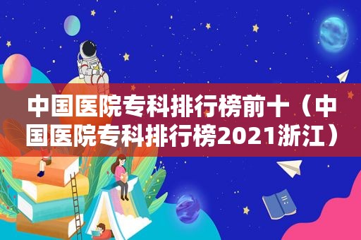 中国医院专科排行榜前十（中国医院专科排行榜2021浙江）