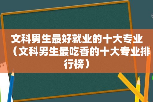 文科男生最好就业的十大专业（文科男生最吃香的十大专业排行榜）