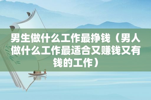 男生做什么工作最挣钱（男人做什么工作最适合又赚钱又有钱的工作）