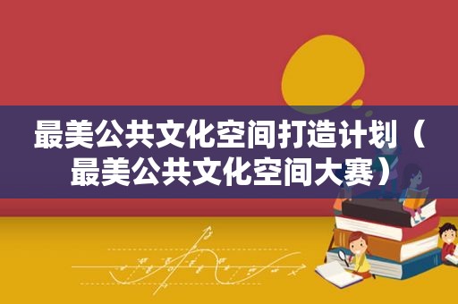最美公共文化空间打造计划（最美公共文化空间大赛）