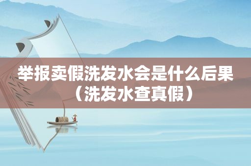 举报卖假洗发水会是什么后果（洗发水查真假）