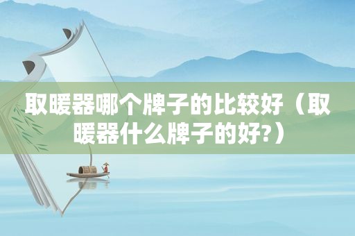 取暖器哪个牌子的比较好（取暖器什么牌子的好?）