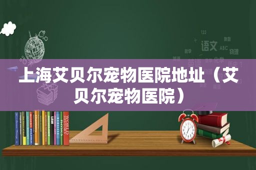 上海艾贝尔宠物医院地址（艾贝尔宠物医院）