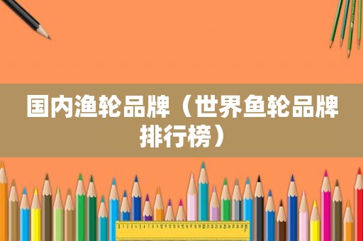 国内渔轮品牌（世界鱼轮品牌排行榜）