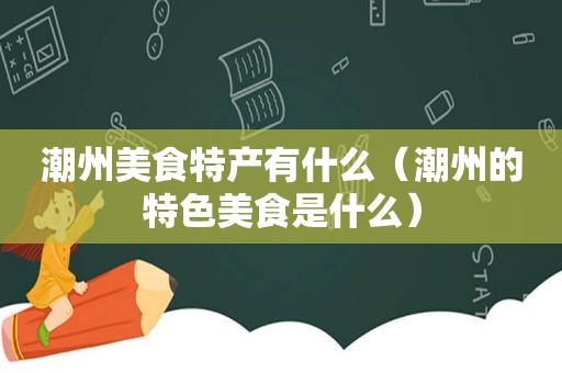 潮州美食特产有什么（潮州的特色美食是什么）