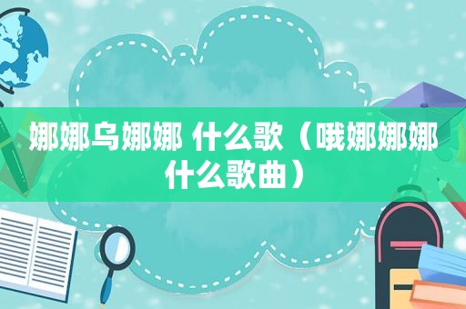 娜娜乌娜娜 什么歌（哦娜娜娜什么歌曲）