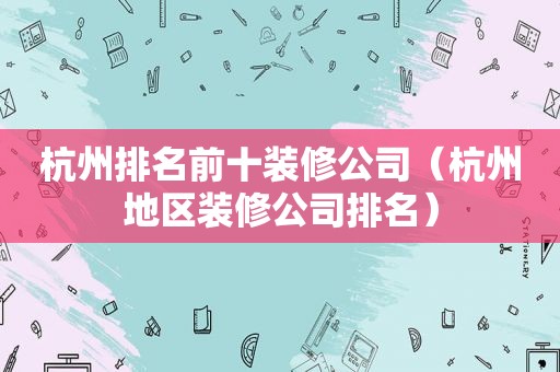 杭州排名前十装修公司（杭州地区装修公司排名）