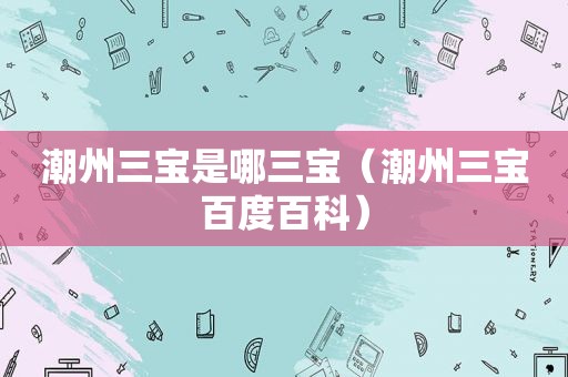 潮州三宝是哪三宝（潮州三宝百度百科）