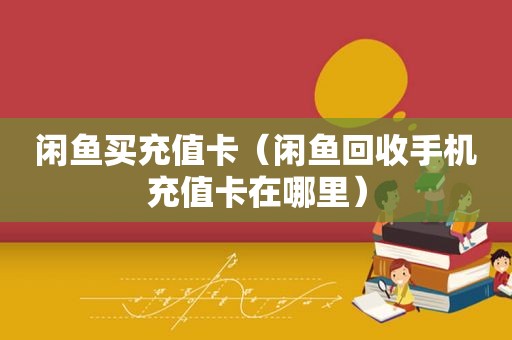 闲鱼买充值卡（闲鱼回收手机充值卡在哪里）