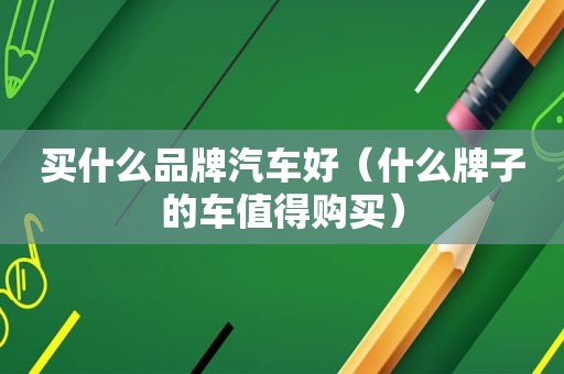买什么品牌汽车好（什么牌子的车值得购买）