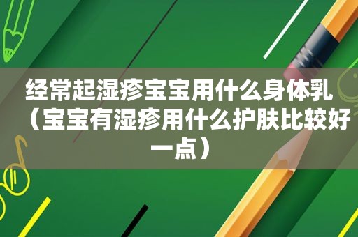 经常起湿疹宝宝用什么身体乳（宝宝有湿疹用什么护肤比较好一点）