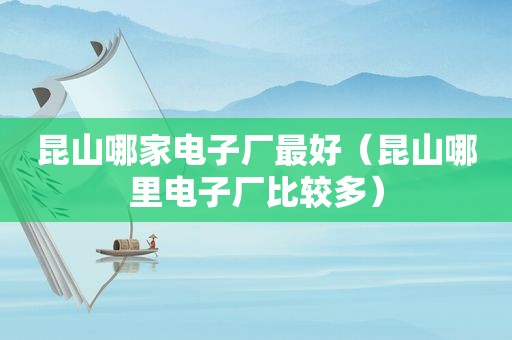 昆山哪家电子厂最好（昆山哪里电子厂比较多）