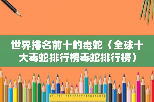 世界排名前十的毒蛇（全球十大毒蛇排行榜毒蛇排行榜）