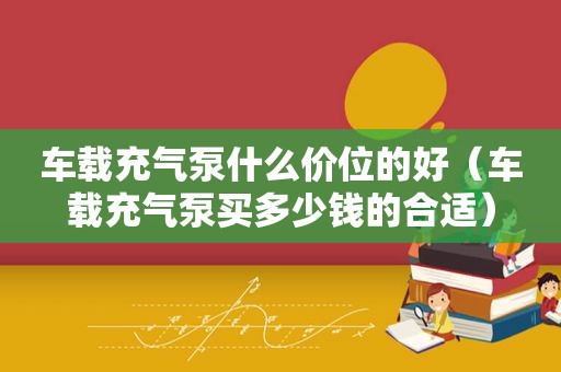 车载充气泵什么价位的好（车载充气泵买多少钱的合适）