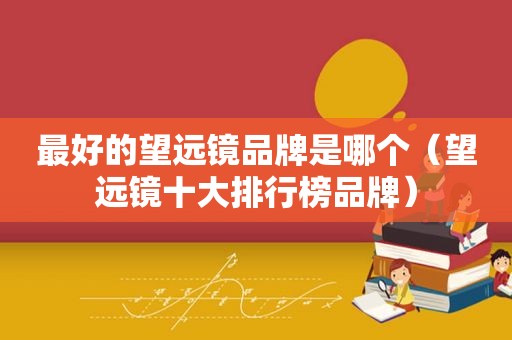 最好的望远镜品牌是哪个（望远镜十大排行榜品牌）