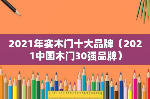 2021年实木门十大品牌（2021中国木门30强品牌）