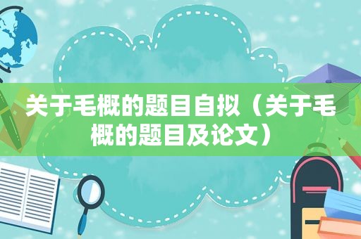 关于毛概的题目自拟（关于毛概的题目及论文）