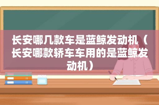 长安哪几款车是蓝鲸发动机（长安哪款轿车车用的是蓝鲸发动机）