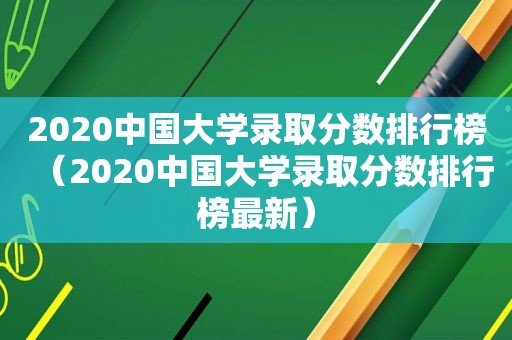 2020中国大学录取分数排行榜（2020中国大学录取分数排行榜最新）