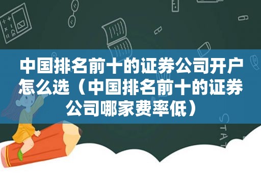 中国排名前十的证券公司开户怎么选（中国排名前十的证券公司哪家费率低）