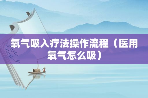 氧气吸入疗法操作流程（医用氧气怎么吸）