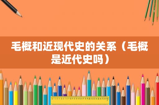 毛概和近现代史的关系（毛概是近代史吗）