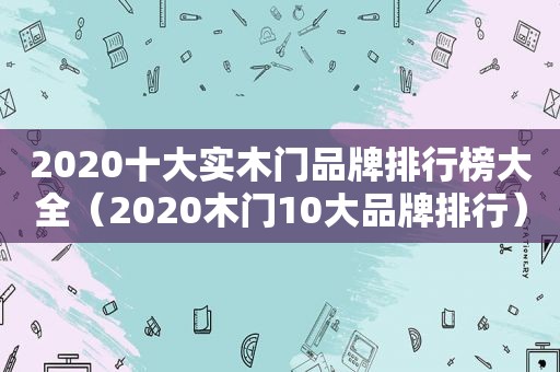 2020十大实木门品牌排行榜大全（2020木门10大品牌排行）