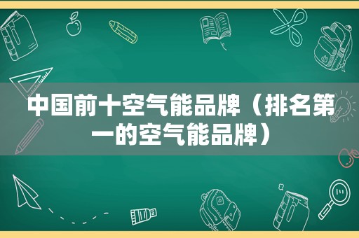 中国前十空气能品牌（排名第一的空气能品牌）