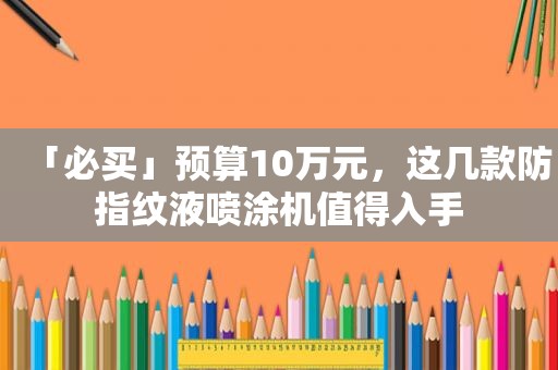 「必买」预算10万元，这几款防指纹液喷涂机值得入手