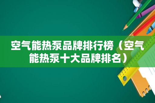 空气能热泵品牌排行榜（空气能热泵十大品牌排名）