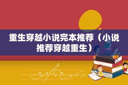 重生穿越小说完本推荐（小说推荐穿越重生）