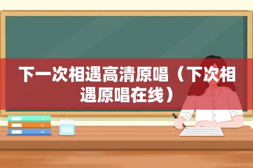 下一次相遇高清原唱（下次相遇原唱在线）