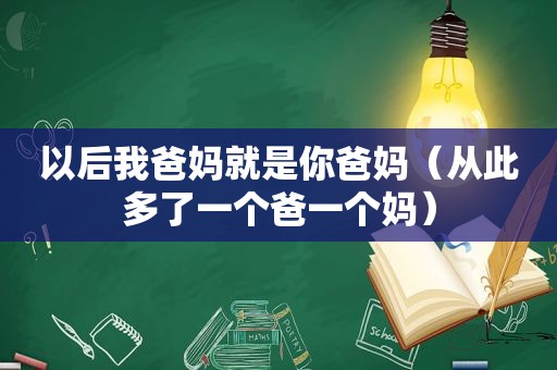 以后我爸妈就是你爸妈（从此多了一个爸一个妈）