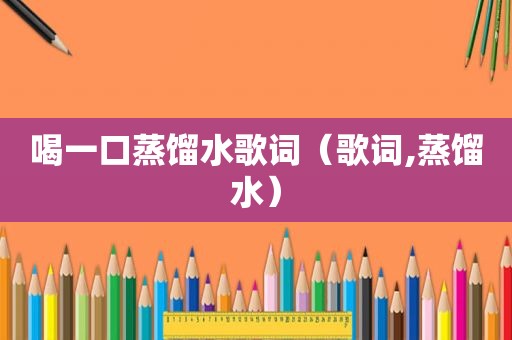 喝一口蒸馏水歌词（歌词,蒸馏水）